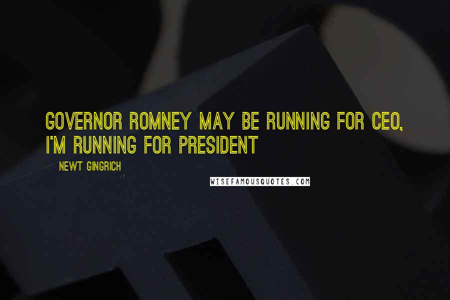 Newt Gingrich Quotes: Governor Romney may be running for CEO, I'm running for President