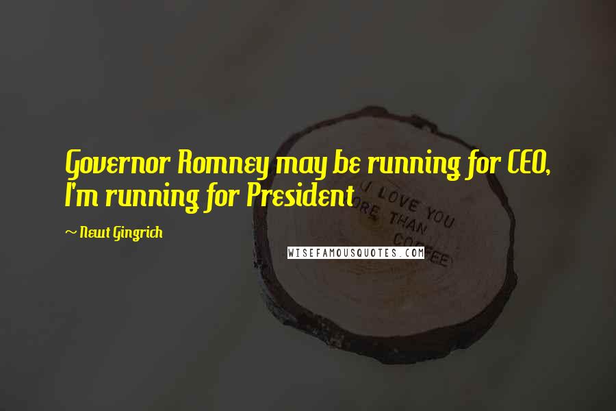 Newt Gingrich Quotes: Governor Romney may be running for CEO, I'm running for President
