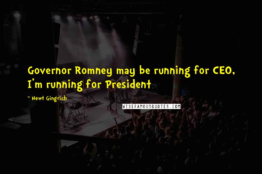 Newt Gingrich Quotes: Governor Romney may be running for CEO, I'm running for President