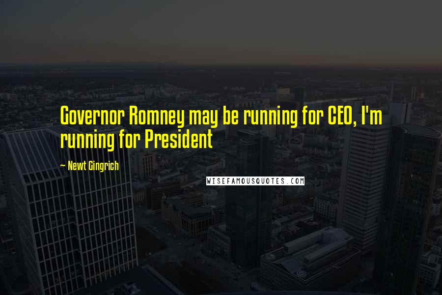 Newt Gingrich Quotes: Governor Romney may be running for CEO, I'm running for President