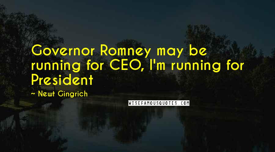 Newt Gingrich Quotes: Governor Romney may be running for CEO, I'm running for President