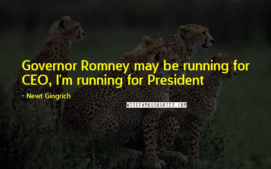 Newt Gingrich Quotes: Governor Romney may be running for CEO, I'm running for President