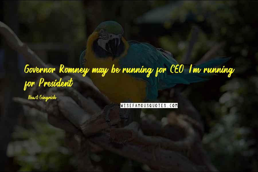 Newt Gingrich Quotes: Governor Romney may be running for CEO, I'm running for President