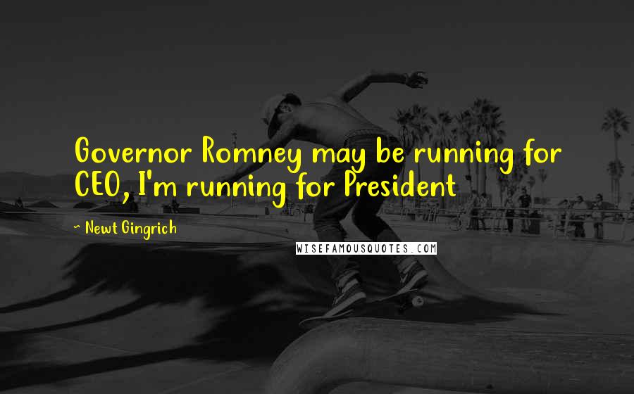Newt Gingrich Quotes: Governor Romney may be running for CEO, I'm running for President