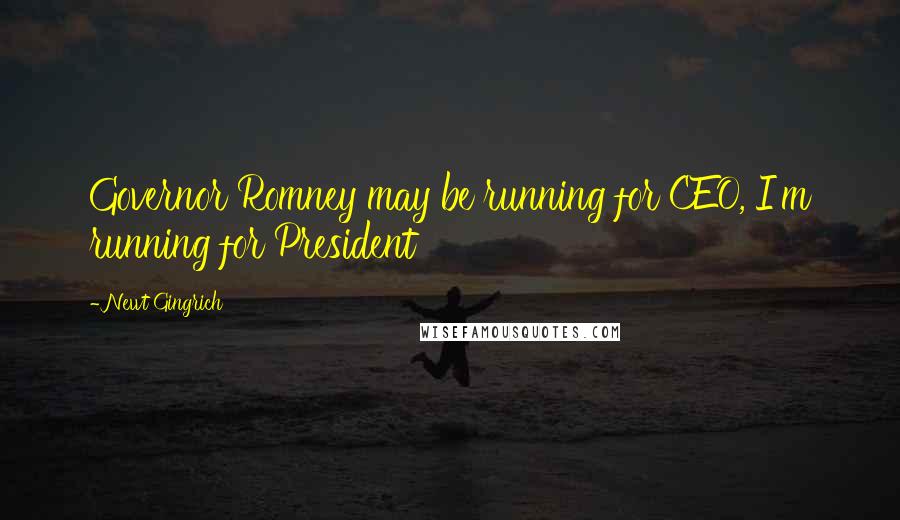 Newt Gingrich Quotes: Governor Romney may be running for CEO, I'm running for President