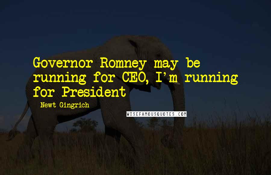 Newt Gingrich Quotes: Governor Romney may be running for CEO, I'm running for President