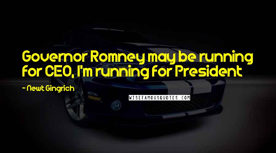 Newt Gingrich Quotes: Governor Romney may be running for CEO, I'm running for President