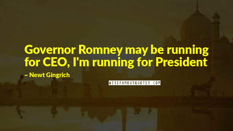 Newt Gingrich Quotes: Governor Romney may be running for CEO, I'm running for President
