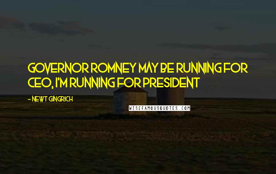 Newt Gingrich Quotes: Governor Romney may be running for CEO, I'm running for President