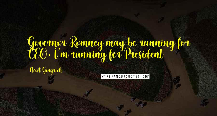 Newt Gingrich Quotes: Governor Romney may be running for CEO, I'm running for President