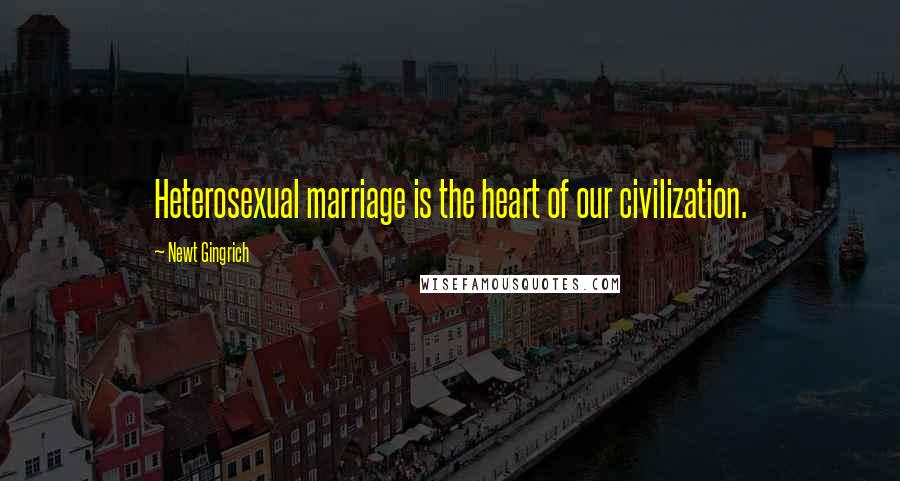 Newt Gingrich Quotes: Heterosexual marriage is the heart of our civilization.