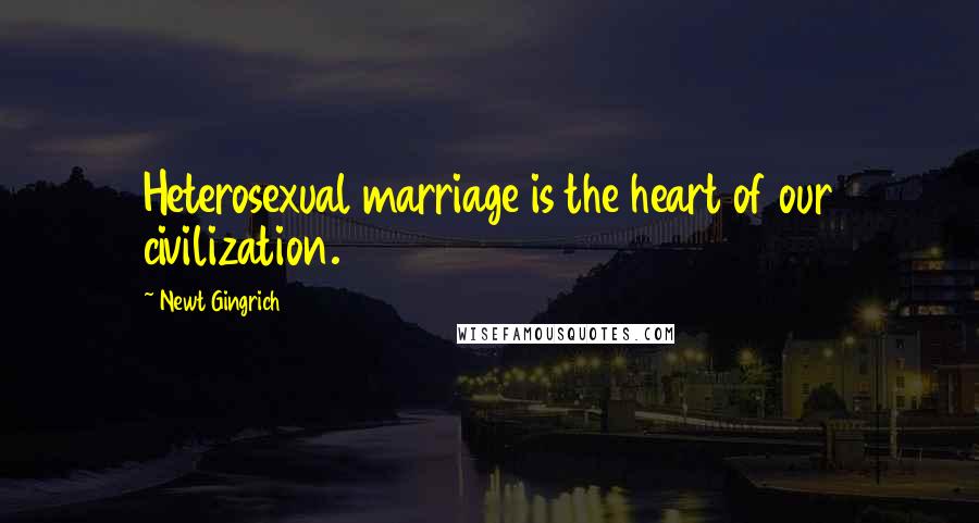 Newt Gingrich Quotes: Heterosexual marriage is the heart of our civilization.