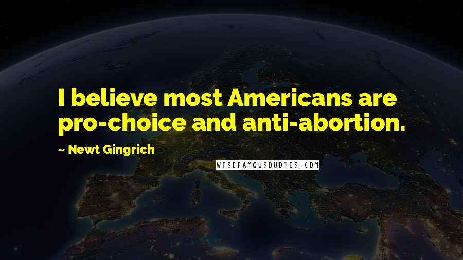 Newt Gingrich Quotes: I believe most Americans are pro-choice and anti-abortion.
