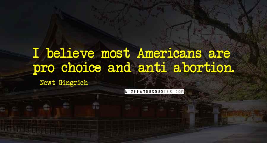 Newt Gingrich Quotes: I believe most Americans are pro-choice and anti-abortion.