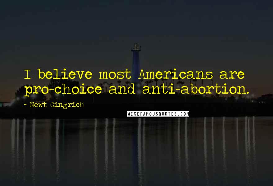 Newt Gingrich Quotes: I believe most Americans are pro-choice and anti-abortion.