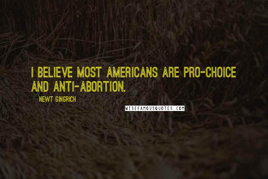 Newt Gingrich Quotes: I believe most Americans are pro-choice and anti-abortion.