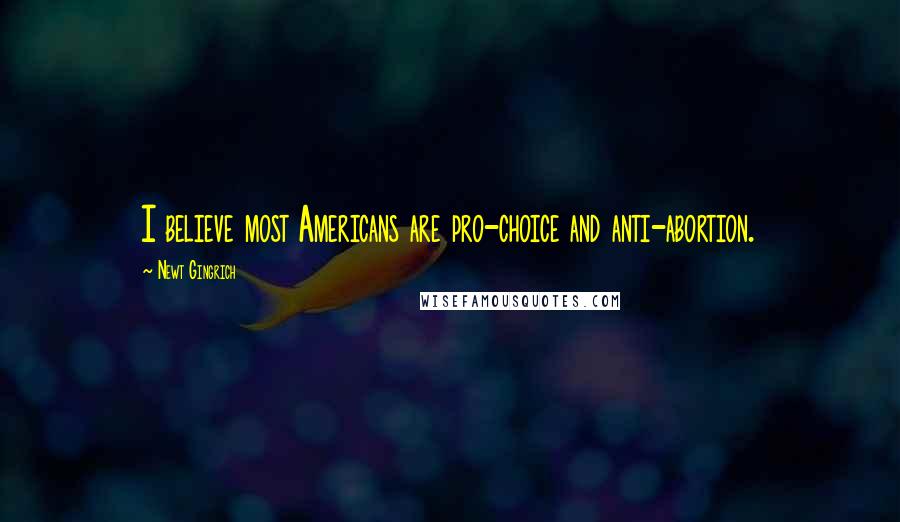 Newt Gingrich Quotes: I believe most Americans are pro-choice and anti-abortion.