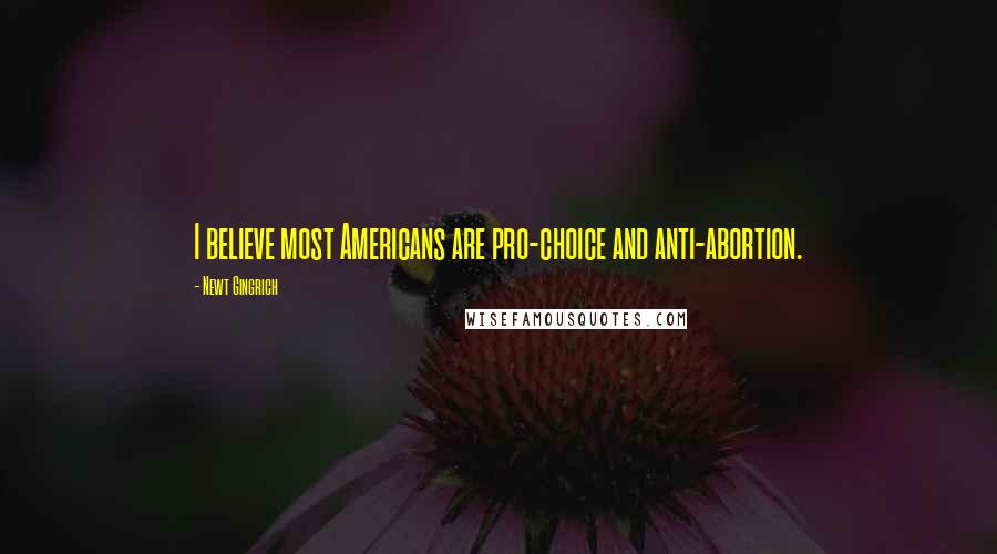 Newt Gingrich Quotes: I believe most Americans are pro-choice and anti-abortion.