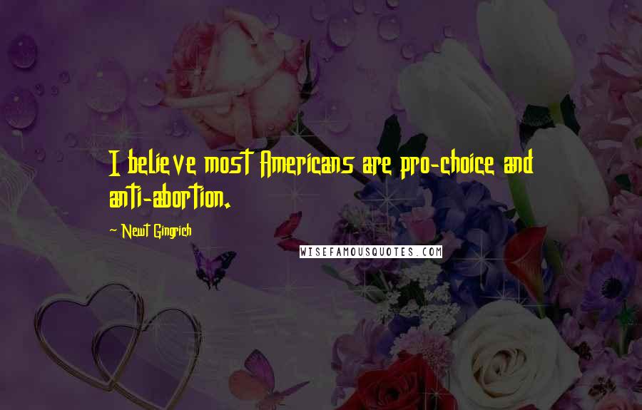 Newt Gingrich Quotes: I believe most Americans are pro-choice and anti-abortion.