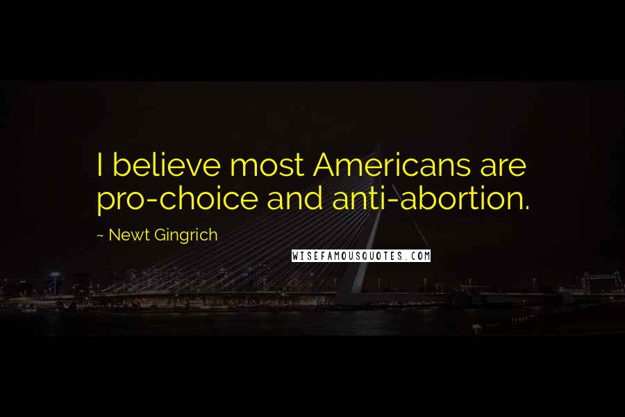 Newt Gingrich Quotes: I believe most Americans are pro-choice and anti-abortion.