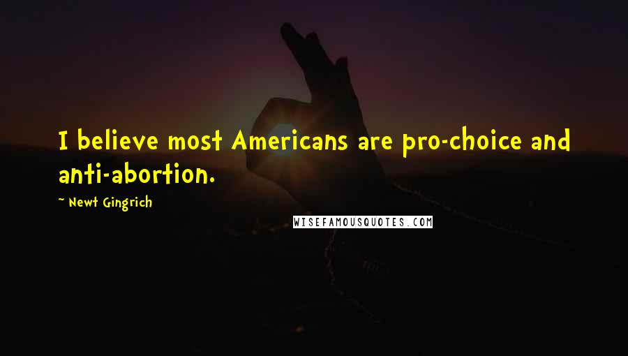 Newt Gingrich Quotes: I believe most Americans are pro-choice and anti-abortion.