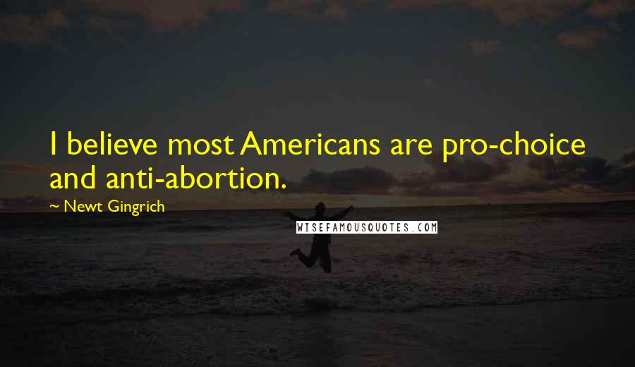 Newt Gingrich Quotes: I believe most Americans are pro-choice and anti-abortion.