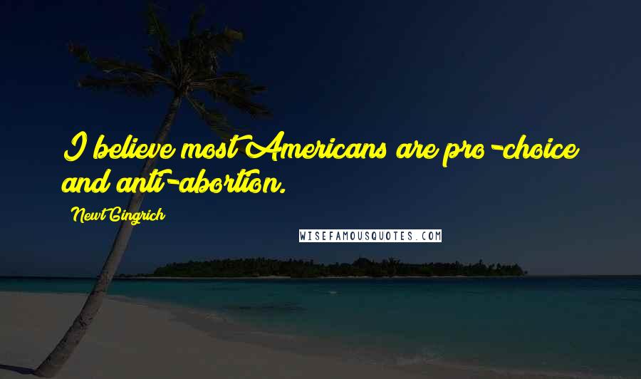 Newt Gingrich Quotes: I believe most Americans are pro-choice and anti-abortion.