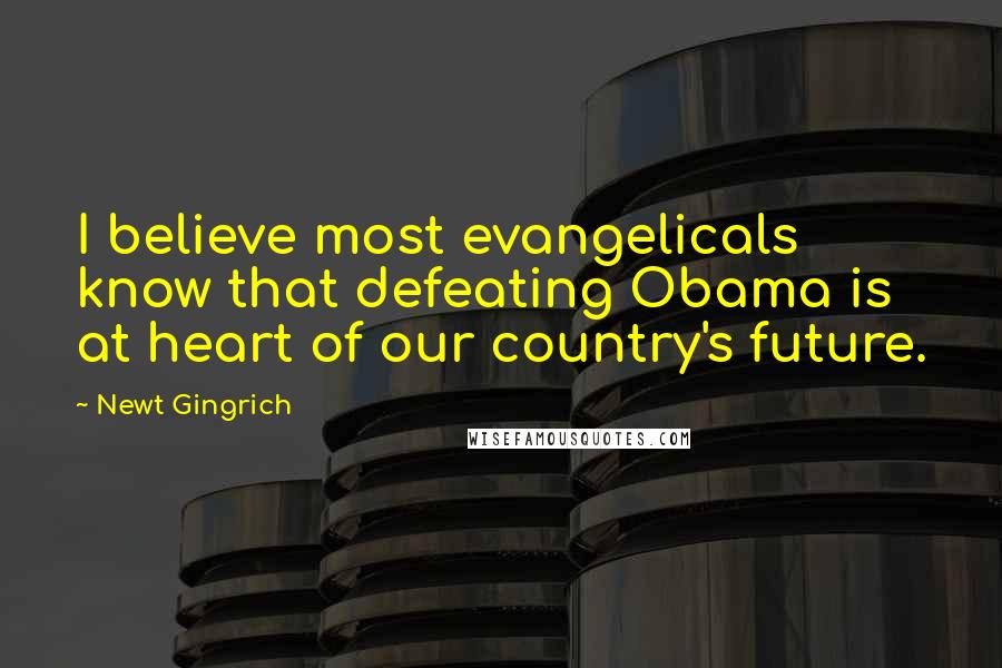 Newt Gingrich Quotes: I believe most evangelicals know that defeating Obama is at heart of our country's future.