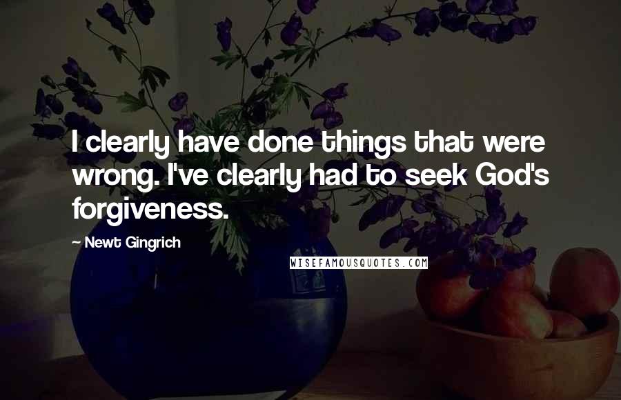 Newt Gingrich Quotes: I clearly have done things that were wrong. I've clearly had to seek God's forgiveness.