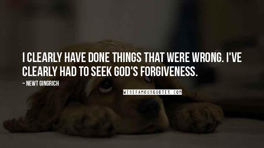 Newt Gingrich Quotes: I clearly have done things that were wrong. I've clearly had to seek God's forgiveness.