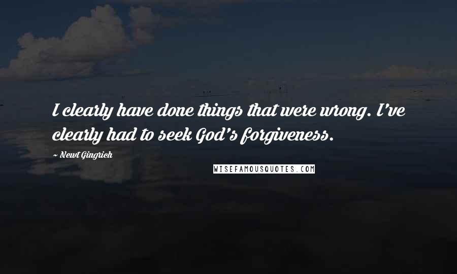 Newt Gingrich Quotes: I clearly have done things that were wrong. I've clearly had to seek God's forgiveness.