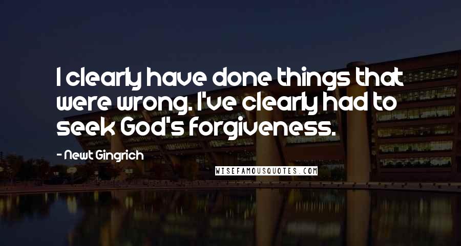 Newt Gingrich Quotes: I clearly have done things that were wrong. I've clearly had to seek God's forgiveness.