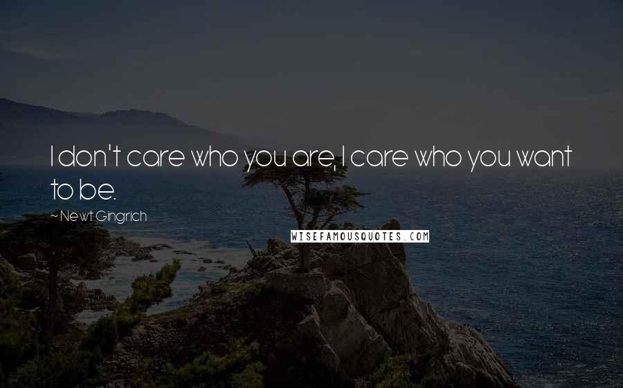 Newt Gingrich Quotes: I don't care who you are, I care who you want to be.