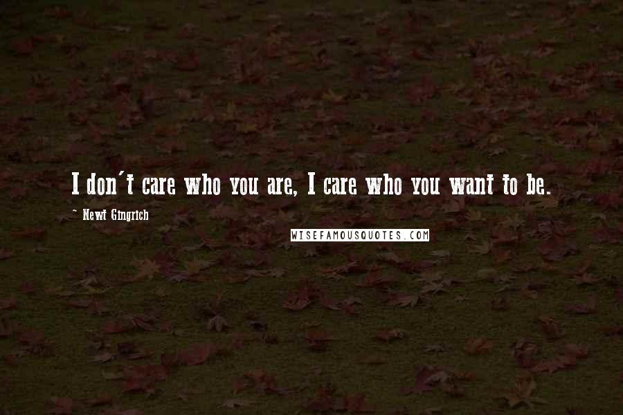 Newt Gingrich Quotes: I don't care who you are, I care who you want to be.