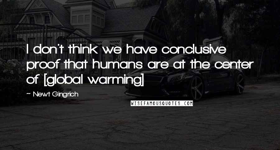 Newt Gingrich Quotes: I don't think we have conclusive proof that humans are at the center of [global warming]