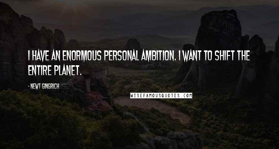 Newt Gingrich Quotes: I have an enormous personal ambition. I want to shift the entire planet.