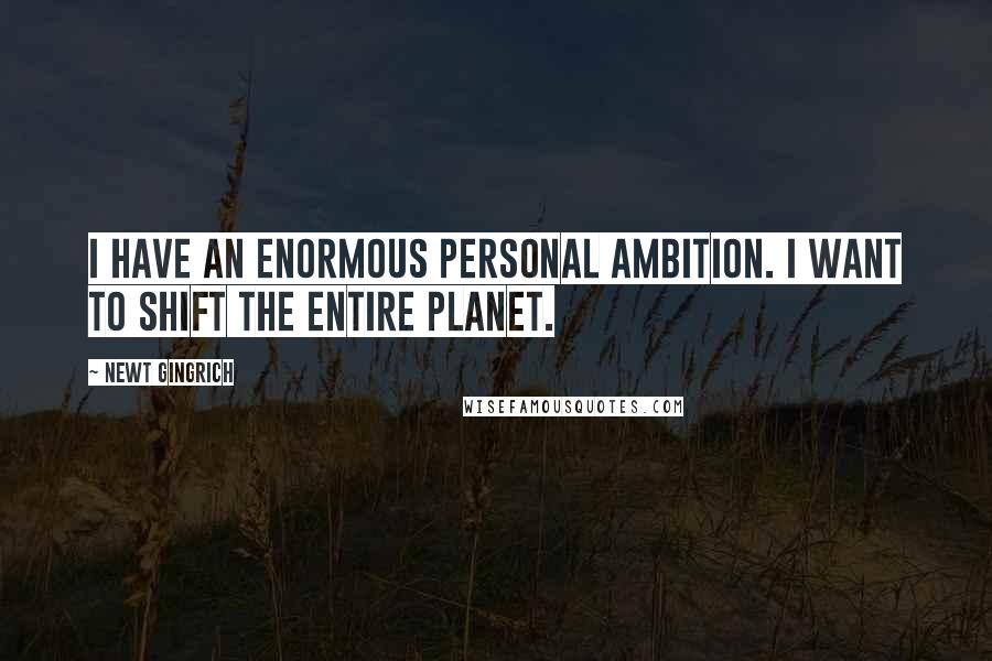 Newt Gingrich Quotes: I have an enormous personal ambition. I want to shift the entire planet.