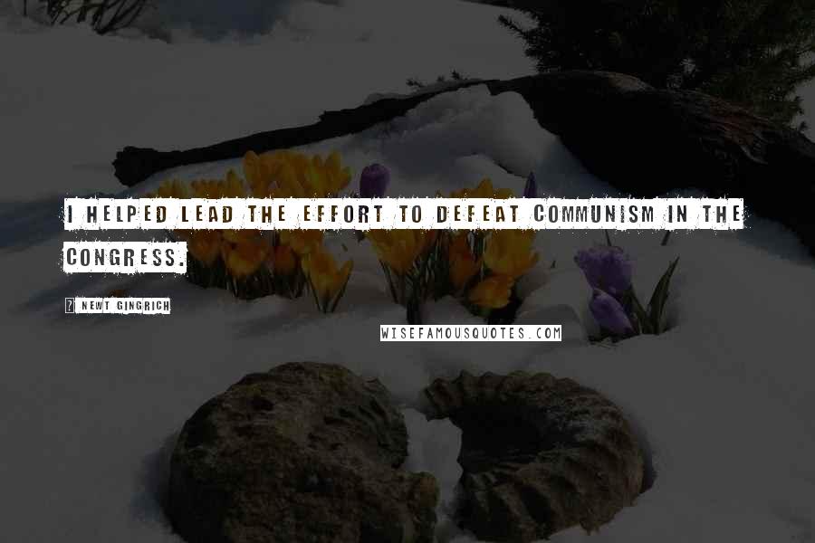 Newt Gingrich Quotes: I helped lead the effort to defeat communism in the Congress.