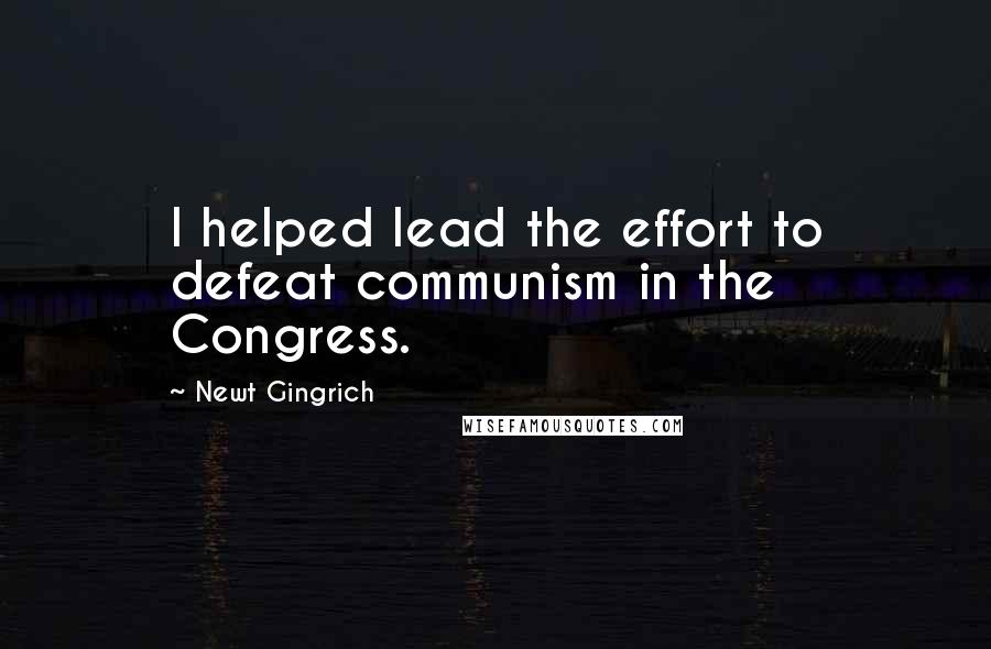 Newt Gingrich Quotes: I helped lead the effort to defeat communism in the Congress.