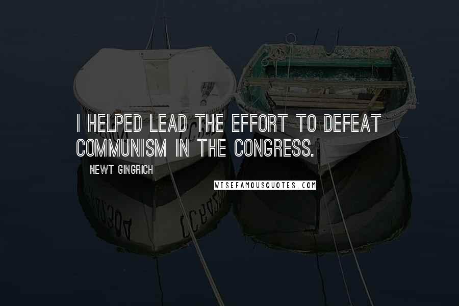 Newt Gingrich Quotes: I helped lead the effort to defeat communism in the Congress.