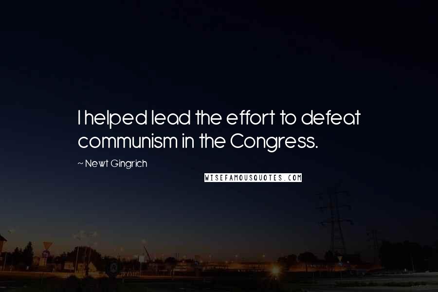 Newt Gingrich Quotes: I helped lead the effort to defeat communism in the Congress.