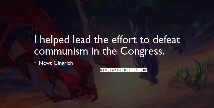 Newt Gingrich Quotes: I helped lead the effort to defeat communism in the Congress.