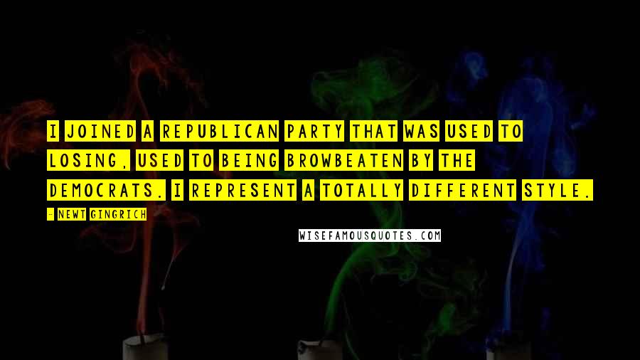 Newt Gingrich Quotes: I joined a Republican Party that was used to losing, used to being browbeaten by the Democrats. I represent a totally different style.