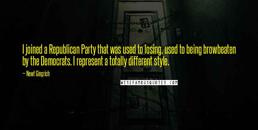 Newt Gingrich Quotes: I joined a Republican Party that was used to losing, used to being browbeaten by the Democrats. I represent a totally different style.