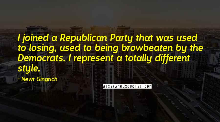 Newt Gingrich Quotes: I joined a Republican Party that was used to losing, used to being browbeaten by the Democrats. I represent a totally different style.