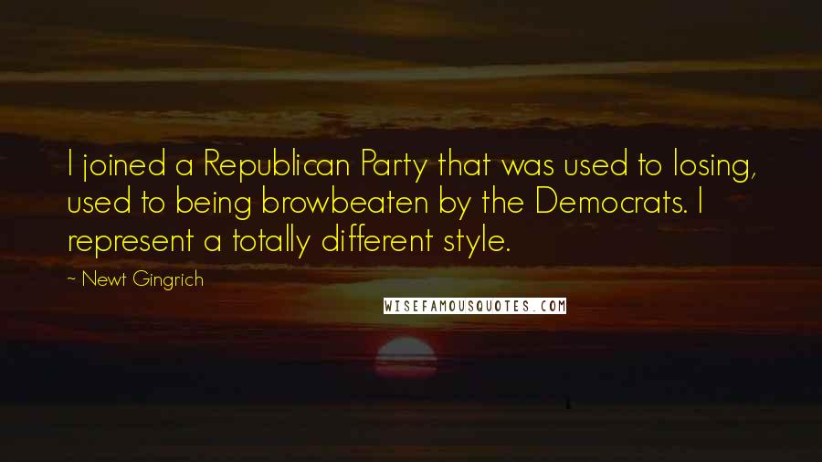 Newt Gingrich Quotes: I joined a Republican Party that was used to losing, used to being browbeaten by the Democrats. I represent a totally different style.