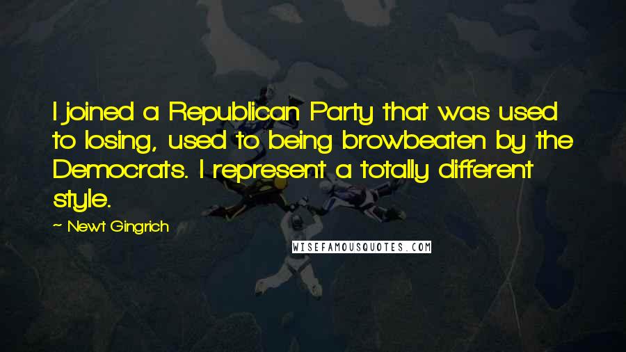 Newt Gingrich Quotes: I joined a Republican Party that was used to losing, used to being browbeaten by the Democrats. I represent a totally different style.