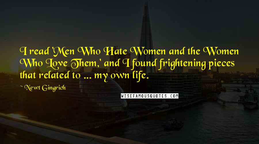 Newt Gingrich Quotes: I read 'Men Who Hate Women and the Women Who Love Them,' and I found frightening pieces that related to ... my own life.