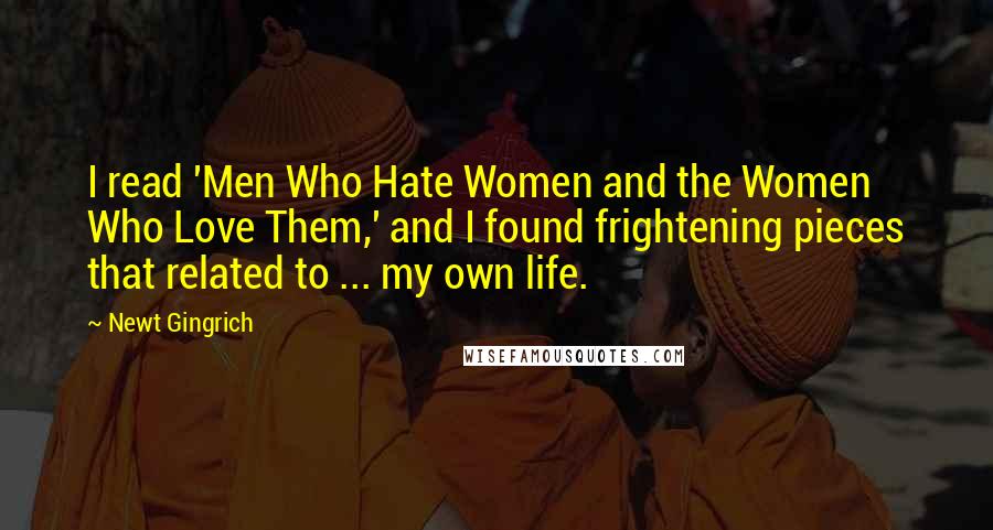 Newt Gingrich Quotes: I read 'Men Who Hate Women and the Women Who Love Them,' and I found frightening pieces that related to ... my own life.