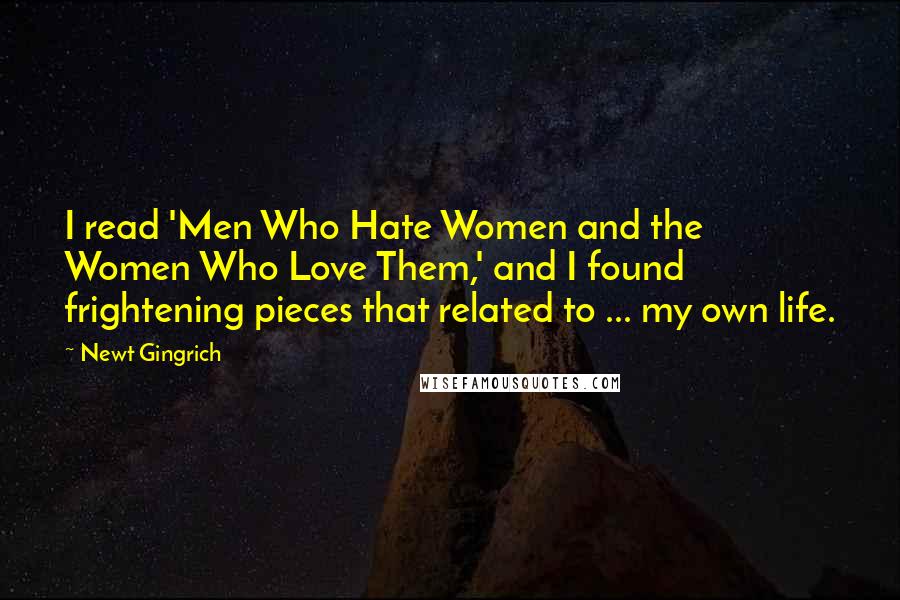 Newt Gingrich Quotes: I read 'Men Who Hate Women and the Women Who Love Them,' and I found frightening pieces that related to ... my own life.